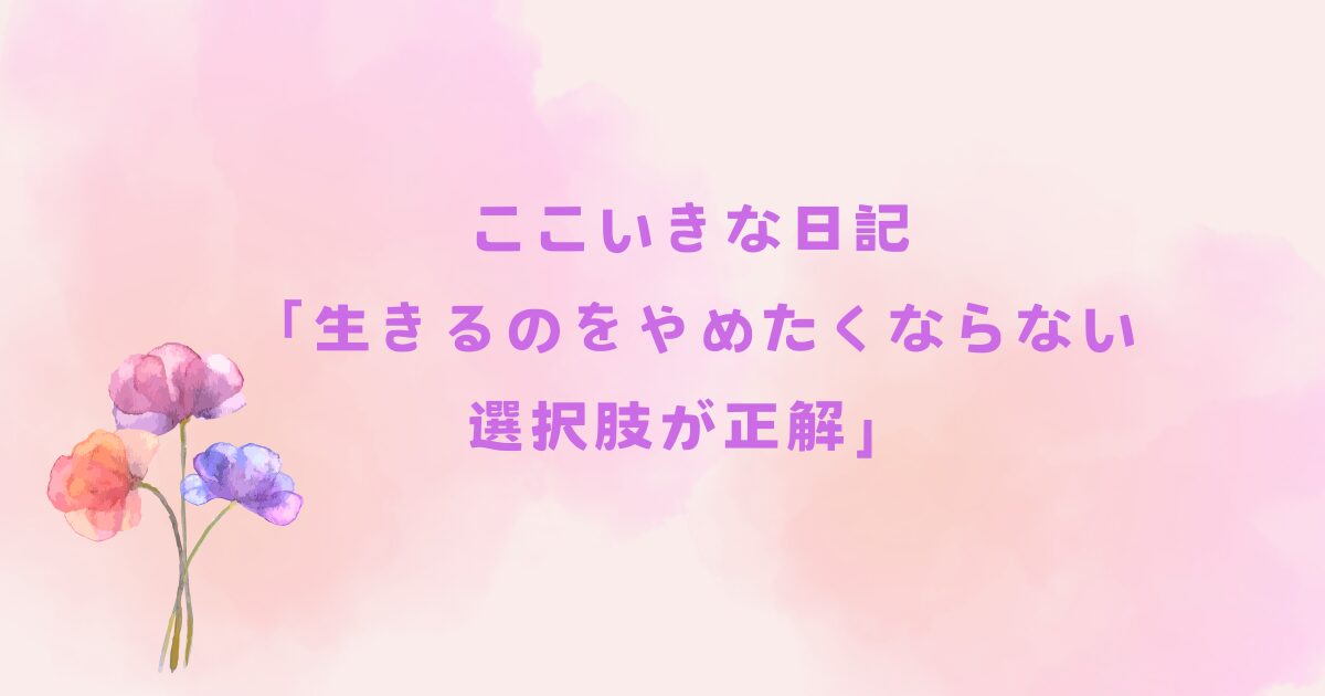 ここいきな日記「生きるのをやめたくならない選択肢が正解」