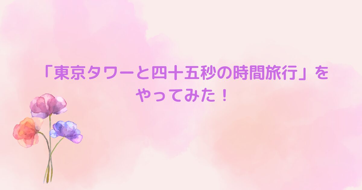 東京タワーと四十五秒の時間旅行」をやってみた！ | ここいきなぶろぐ