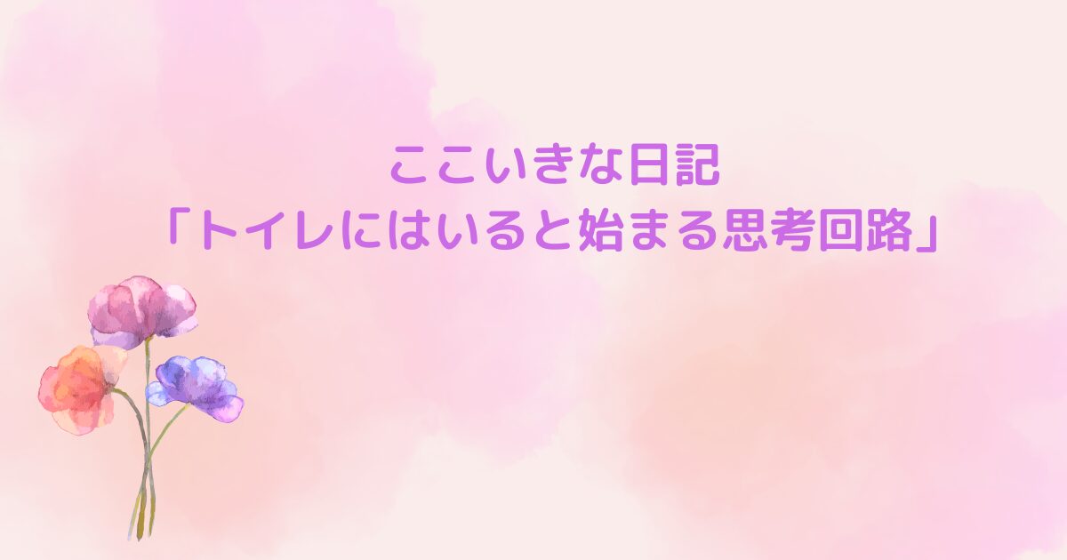 ここいきな日記「トイレにはいると始まる思考回路」