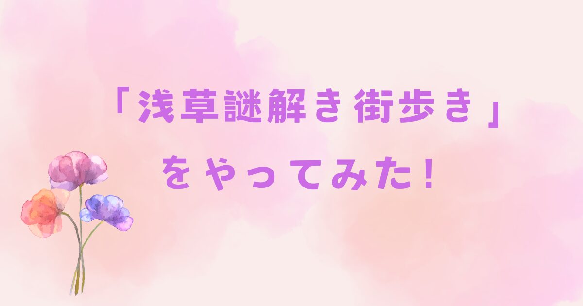 「浅草謎解き街歩き」をやってみた！