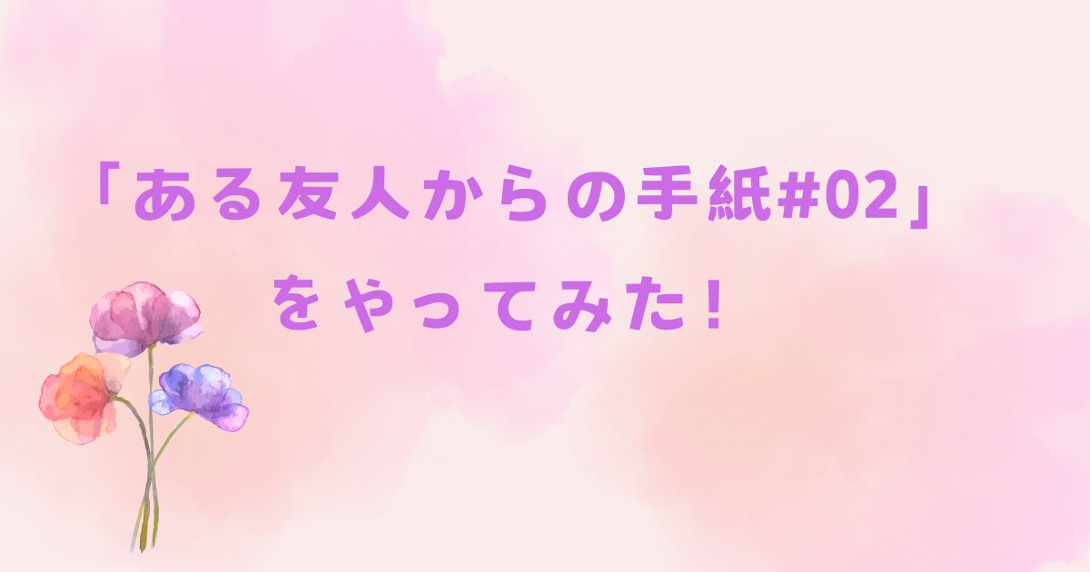 「ある友人からの手紙#02」をやってみた！